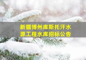 新疆博州库斯托汗水源工程水库招标公告