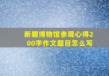 新疆博物馆参观心得200字作文题目怎么写