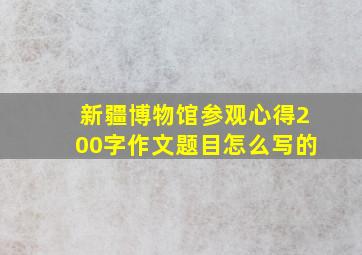 新疆博物馆参观心得200字作文题目怎么写的