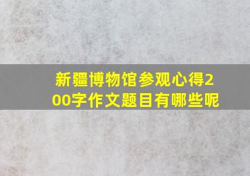 新疆博物馆参观心得200字作文题目有哪些呢