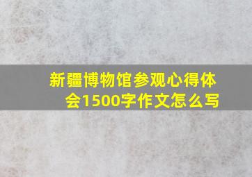 新疆博物馆参观心得体会1500字作文怎么写