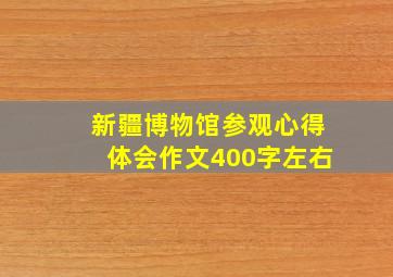 新疆博物馆参观心得体会作文400字左右