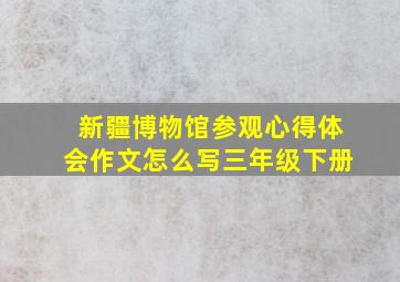 新疆博物馆参观心得体会作文怎么写三年级下册