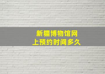 新疆博物馆网上预约时间多久