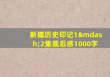 新疆历史印记1—2集观后感1000字