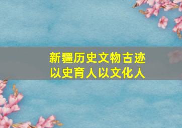 新疆历史文物古迹以史育人以文化人