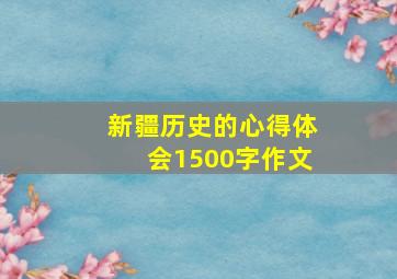 新疆历史的心得体会1500字作文