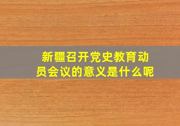 新疆召开党史教育动员会议的意义是什么呢