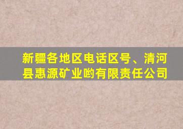 新疆各地区电话区号、清河县惠源矿业哟有限责任公司