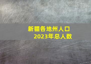 新疆各地州人口2023年总人数