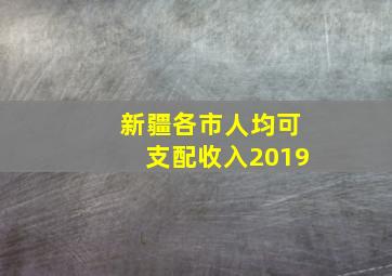 新疆各市人均可支配收入2019