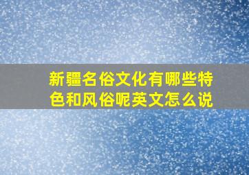 新疆名俗文化有哪些特色和风俗呢英文怎么说