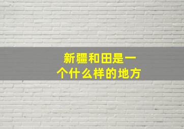 新疆和田是一个什么样的地方