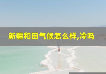 新疆和田气候怎么样,冷吗