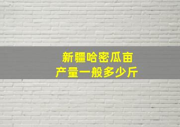 新疆哈密瓜亩产量一般多少斤