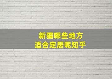 新疆哪些地方适合定居呢知乎