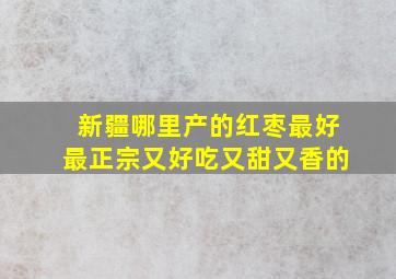 新疆哪里产的红枣最好最正宗又好吃又甜又香的