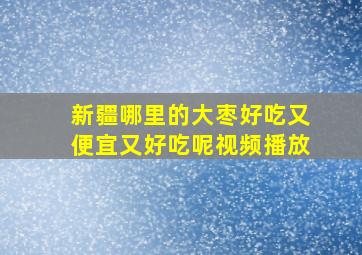 新疆哪里的大枣好吃又便宜又好吃呢视频播放