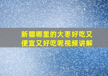 新疆哪里的大枣好吃又便宜又好吃呢视频讲解