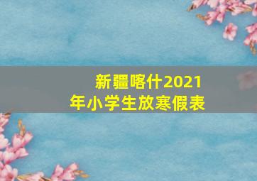 新疆喀什2021年小学生放寒假表