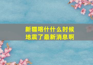 新疆喀什什么时候地震了最新消息啊