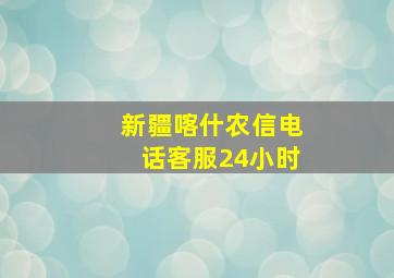 新疆喀什农信电话客服24小时