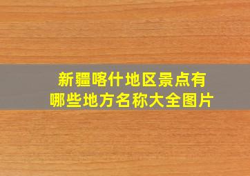 新疆喀什地区景点有哪些地方名称大全图片