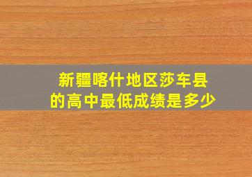 新疆喀什地区莎车县的高中最低成绩是多少