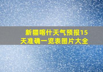 新疆喀什天气预报15天准确一览表图片大全