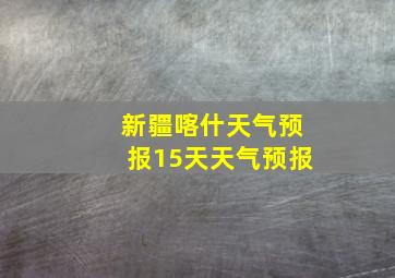 新疆喀什天气预报15天天气预报