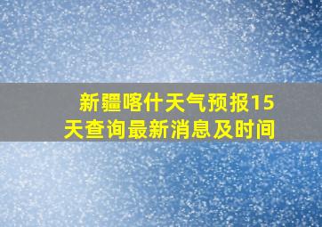 新疆喀什天气预报15天查询最新消息及时间