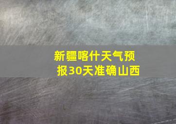 新疆喀什天气预报30天准确山西