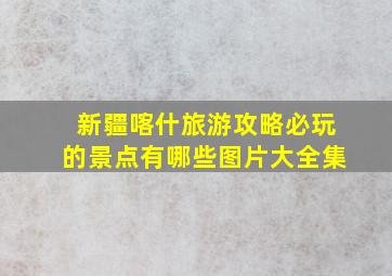 新疆喀什旅游攻略必玩的景点有哪些图片大全集