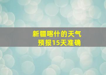 新疆喀什的天气预报15天准确