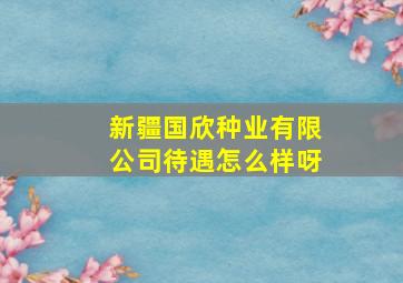 新疆国欣种业有限公司待遇怎么样呀