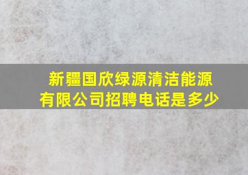 新疆国欣绿源清洁能源有限公司招聘电话是多少