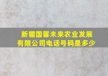 新疆国馨未来农业发展有限公司电话号码是多少