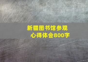 新疆图书馆参观心得体会800字