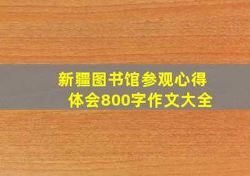 新疆图书馆参观心得体会800字作文大全