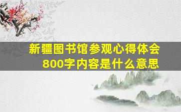 新疆图书馆参观心得体会800字内容是什么意思