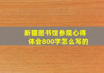 新疆图书馆参观心得体会800字怎么写的