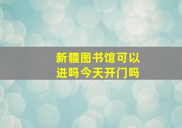 新疆图书馆可以进吗今天开门吗