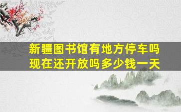 新疆图书馆有地方停车吗现在还开放吗多少钱一天