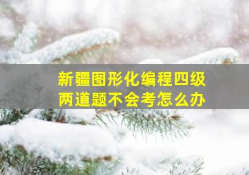 新疆图形化编程四级两道题不会考怎么办