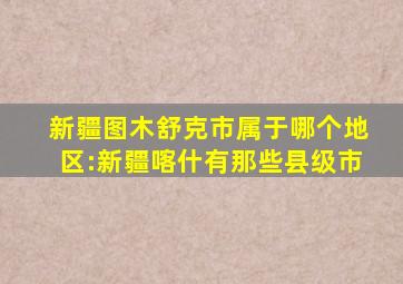 新疆图木舒克市属于哪个地区:新疆喀什有那些县级市