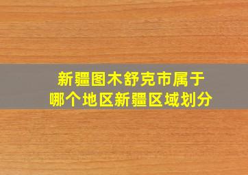 新疆图木舒克市属于哪个地区新疆区域划分