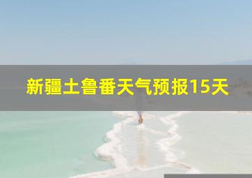 新疆土鲁番天气预报15天