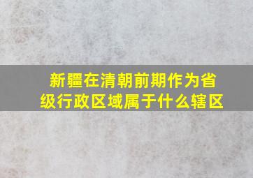 新疆在清朝前期作为省级行政区域属于什么辖区