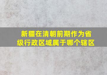 新疆在清朝前期作为省级行政区域属于哪个辖区