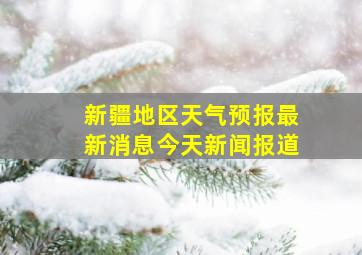 新疆地区天气预报最新消息今天新闻报道